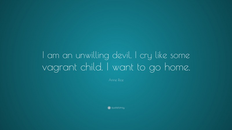 Anne Rice Quote: “I am an unwilling devil. I cry like some vagrant child. I want to go home.”