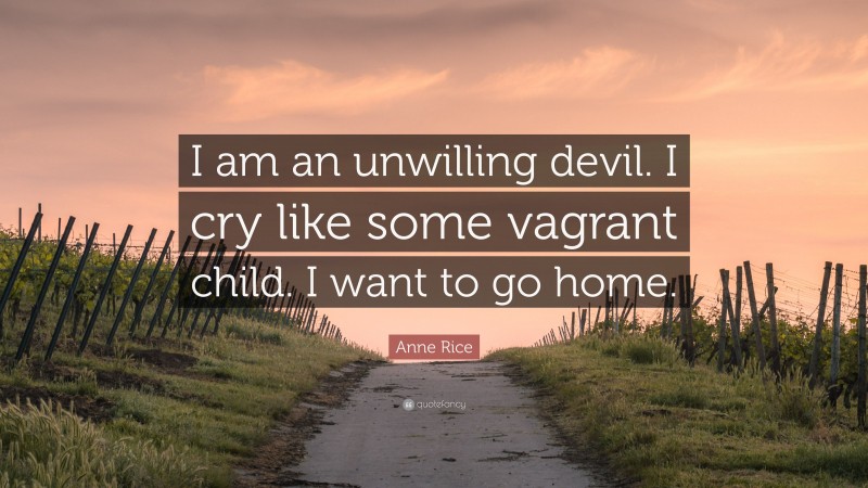 Anne Rice Quote: “I am an unwilling devil. I cry like some vagrant child. I want to go home.”
