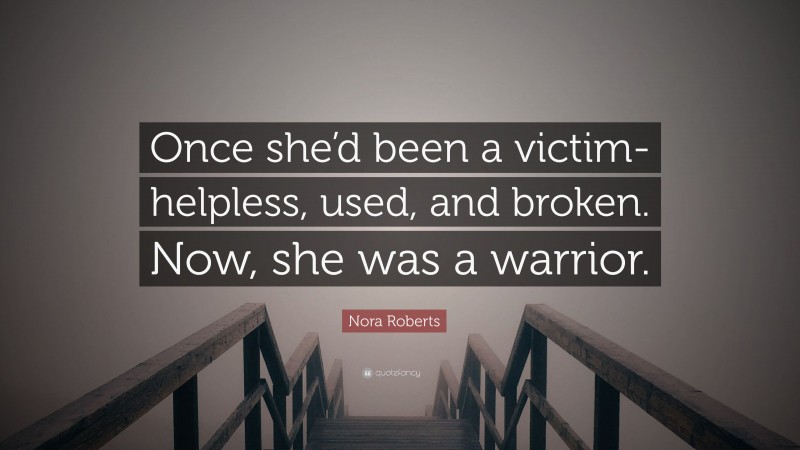 Nora Roberts Quote: “Once she’d been a victim- helpless, used, and broken. Now, she was a warrior.”