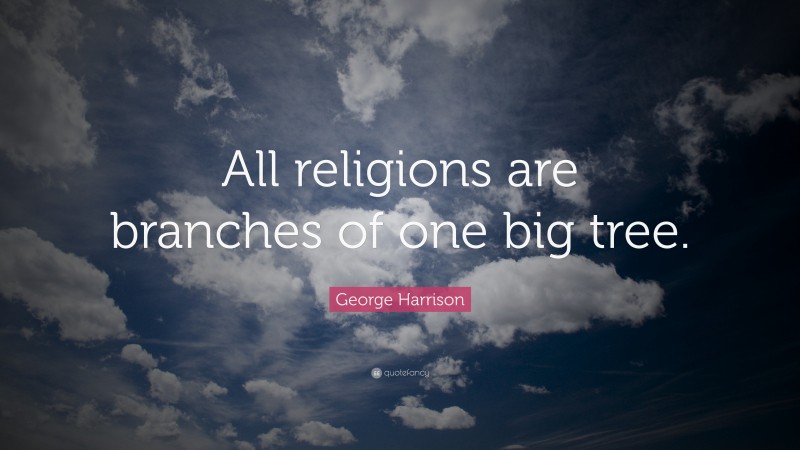 George Harrison Quote: “All religions are branches of one big tree.”