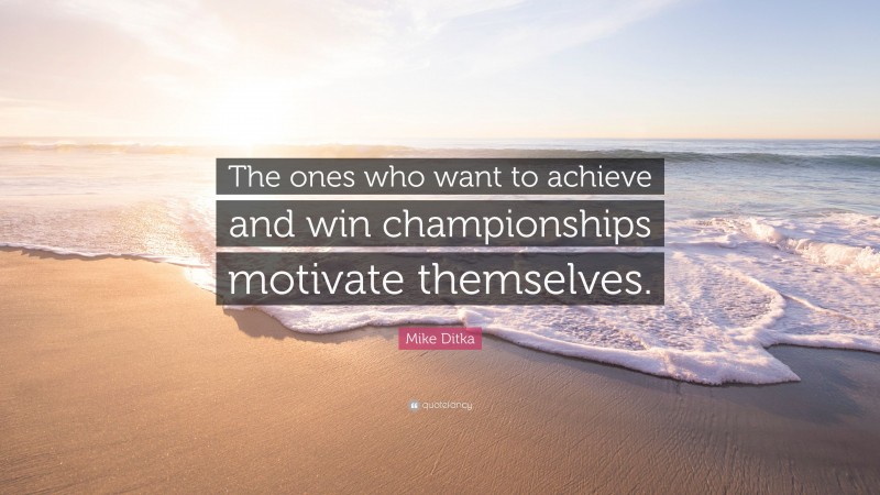Mike Ditka Quote: “The ones who want to achieve and win championships motivate themselves.”