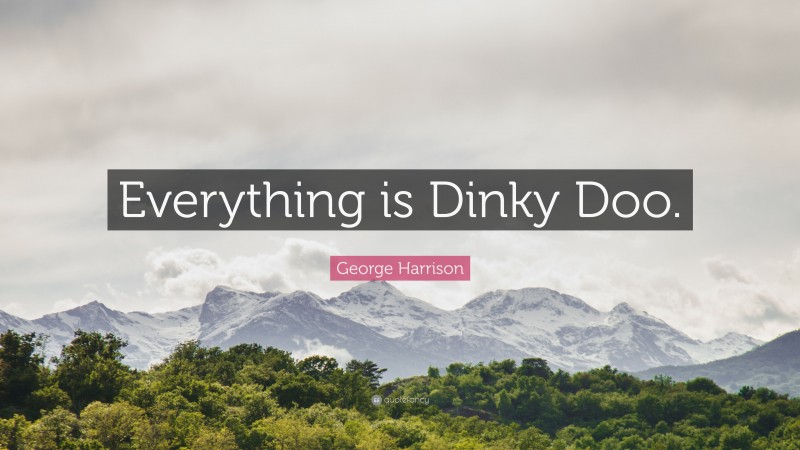 George Harrison Quote: “Everything is Dinky Doo.”