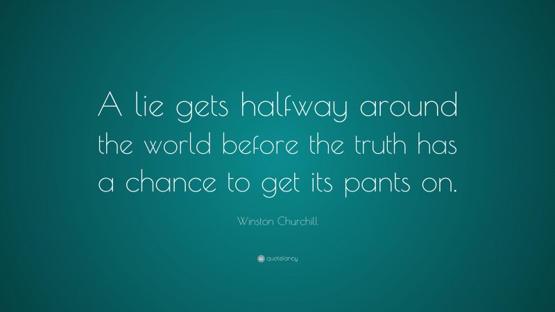 Winston Churchill Quote: “A lie gets halfway around the world before the truth has a chance to get its pants on.”