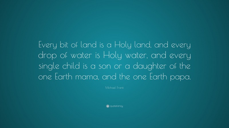Michael Franti Quote: “Every bit of land is a Holy land, and every drop of water is Holy water, and every single child is a son or a daughter of the one Earth mama, and the one Earth papa.”