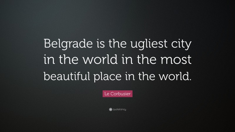 Le Corbusier Quote: “Belgrade is the ugliest city in the world in the most beautiful place in the world.”
