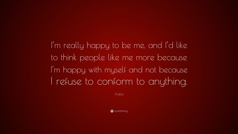 Adele Quote: “I’m really happy to be me, and I’d like to think people like me more because I’m happy with myself and not because I refuse to conform to anything.”
