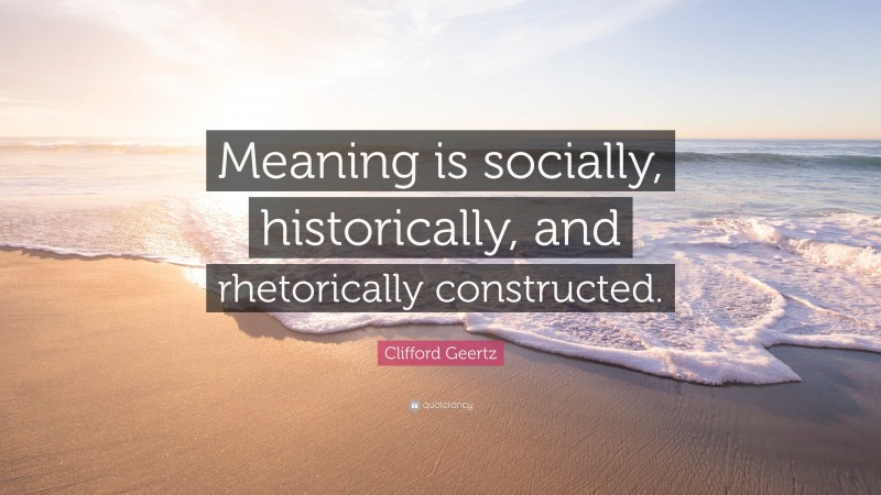 Clifford Geertz Quote: “Meaning is socially, historically, and rhetorically constructed.”
