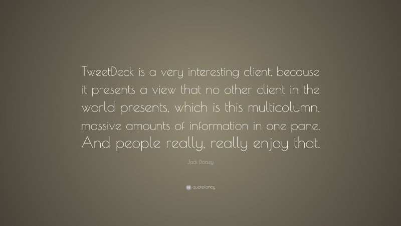 Jack Dorsey Quote: “TweetDeck is a very interesting client, because it presents a view that no other client in the world presents, which is this multicolumn, massive amounts of information in one pane. And people really, really enjoy that.”