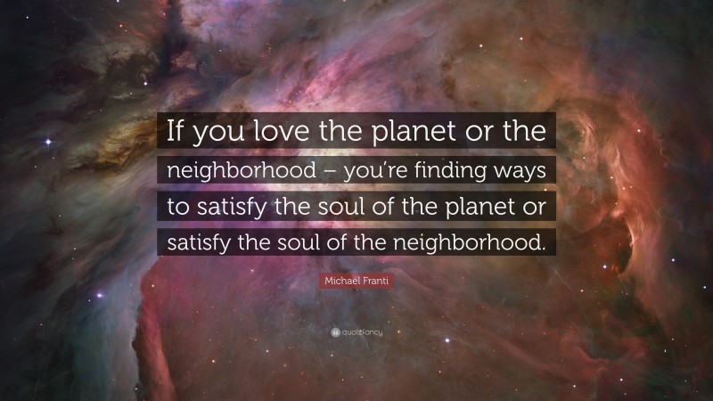 Michael Franti Quote: “If you love the planet or the neighborhood – you’re finding ways to satisfy the soul of the planet or satisfy the soul of the neighborhood.”