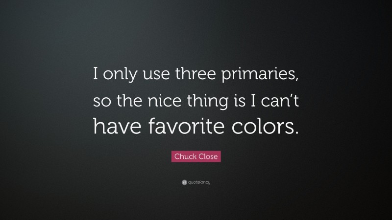 Chuck Close Quote: “I only use three primaries, so the nice thing is I can’t have favorite colors.”