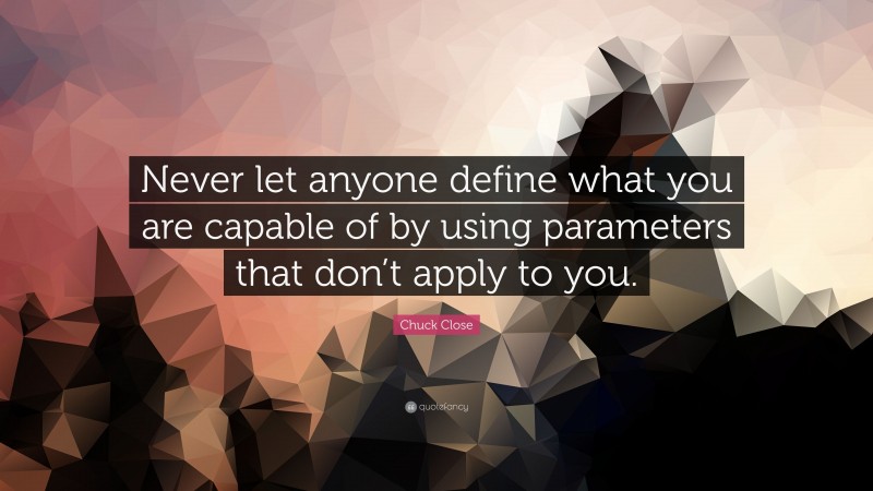 Chuck Close Quote: “Never let anyone define what you are capable of by using parameters that don’t apply to you.”