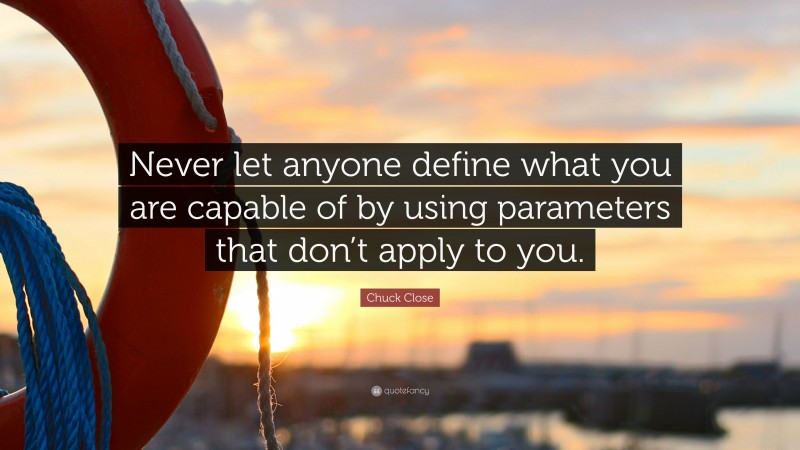 Chuck Close Quote: “Never let anyone define what you are capable of by using parameters that don’t apply to you.”