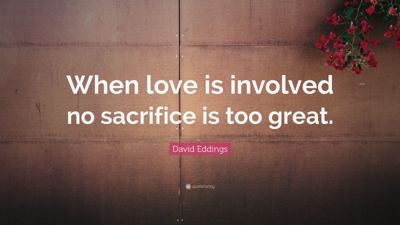 David Eddings Quote: “When love is involved no sacrifice is too great.”