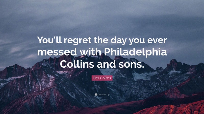 Phil Collins Quote: “You’ll regret the day you ever messed with Philadelphia Collins and sons.”
