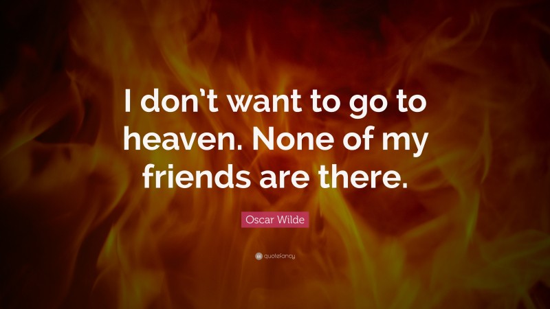 Oscar Wilde Quote: “I don’t want to go to heaven. None of my friends are there.”