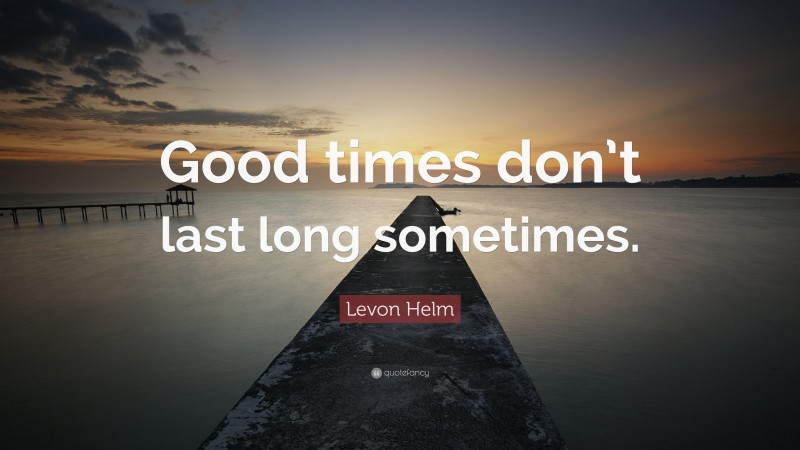 Levon Helm Quote: “Good times don’t last long sometimes.”