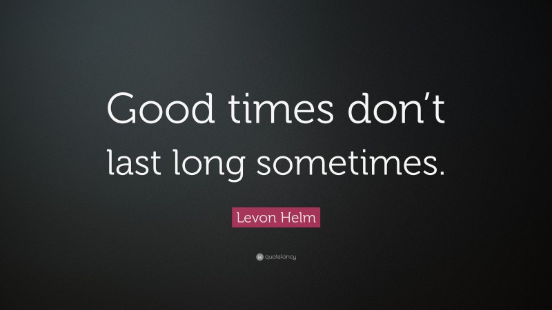 Levon Helm Quote: “Good times don’t last long sometimes.”