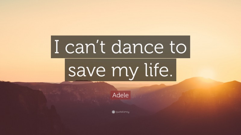 Adele Quote: “I can’t dance to save my life.”