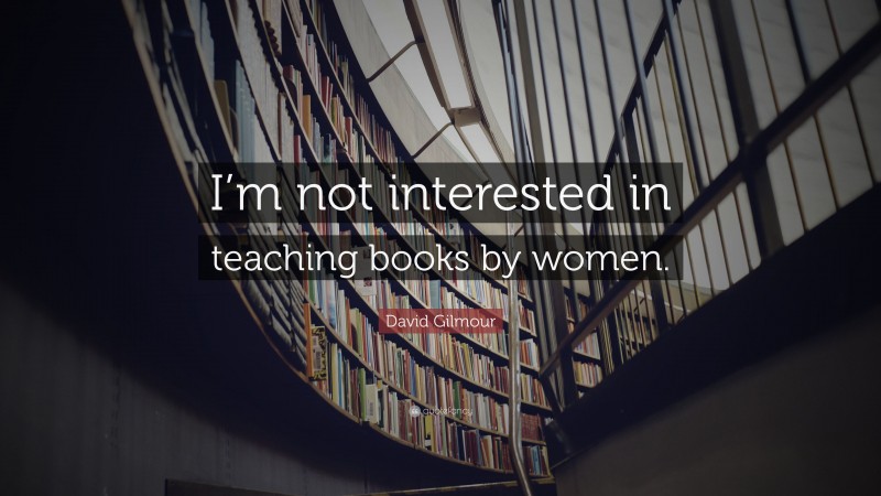 David Gilmour Quote: “I’m not interested in teaching books by women.”