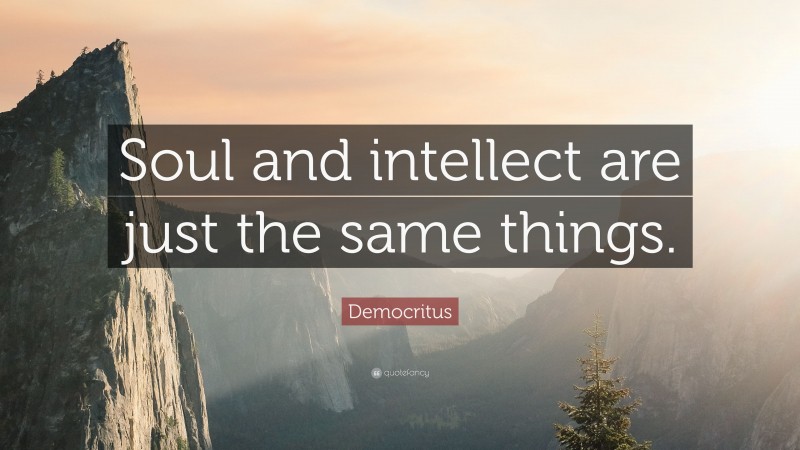 Democritus Quote: “Soul and intellect are just the same things.”