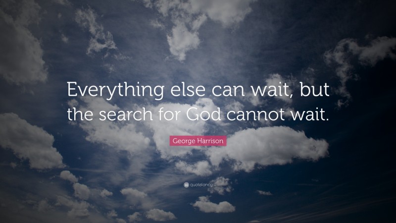 George Harrison Quote: “Everything else can wait, but the search for God cannot wait.”
