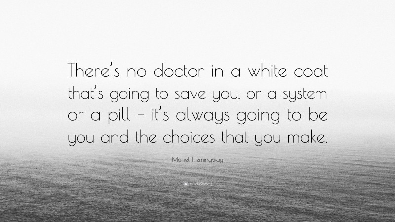 Mariel Hemingway Quote: “There’s no doctor in a white coat that’s going to save you, or a system or a pill – it’s always going to be you and the choices that you make.”