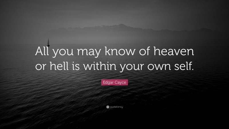 Edgar Cayce Quote: “All you may know of heaven or hell is within your own self.”