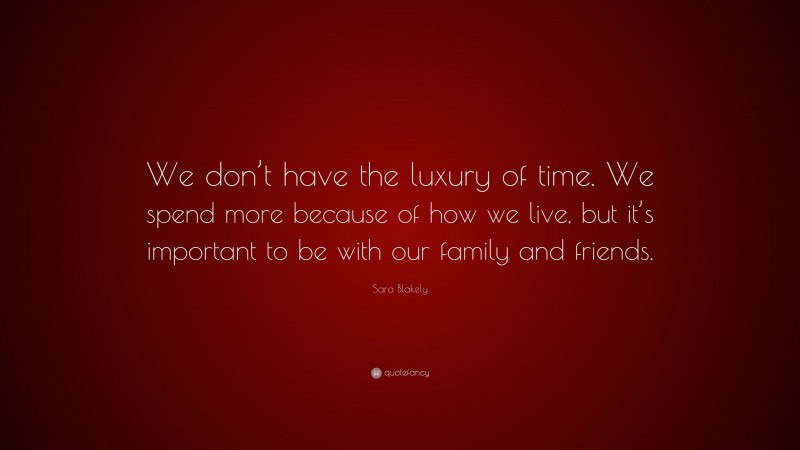 Sara Blakely Quote: “We don’t have the luxury of time. We spend more because of how we live, but it’s important to be with our family and friends.”