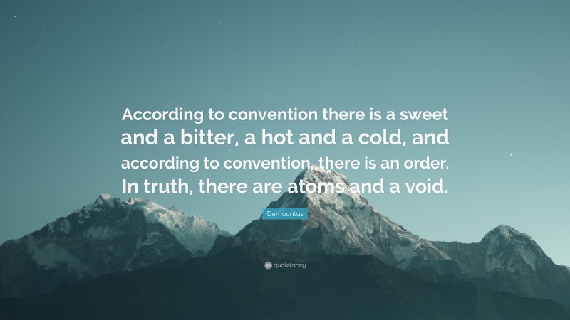 Democritus Quote: “According to convention there is a sweet and a bitter, a hot and a cold, and according to convention, there is an order. In truth, there are atoms and a void.”