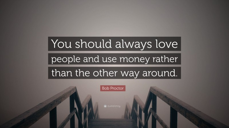 Bob Proctor Quote: “You should always love people and use money rather than the other way around.”