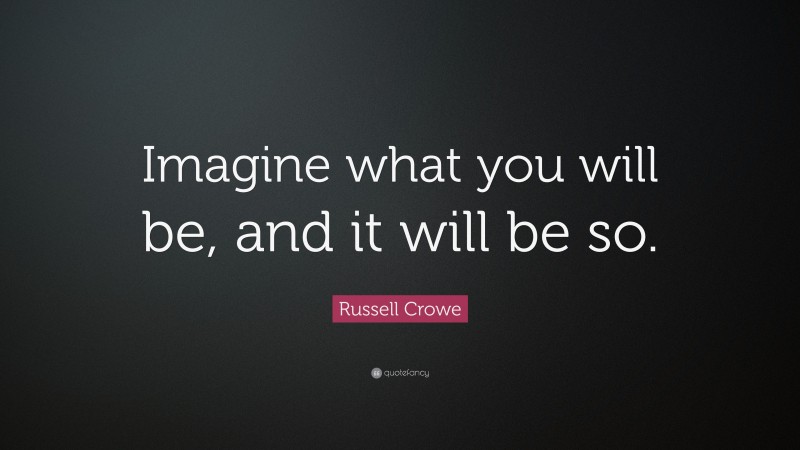 Russell Crowe Quote: “Imagine what you will be, and it will be so.”