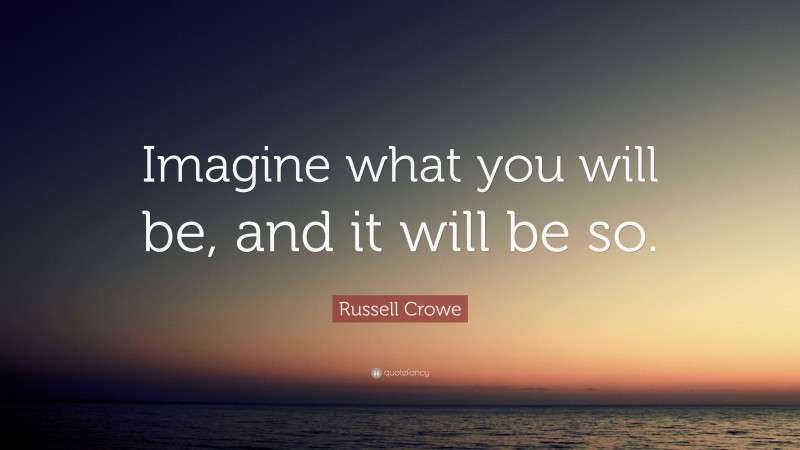 Russell Crowe Quote: “Imagine what you will be, and it will be so.”