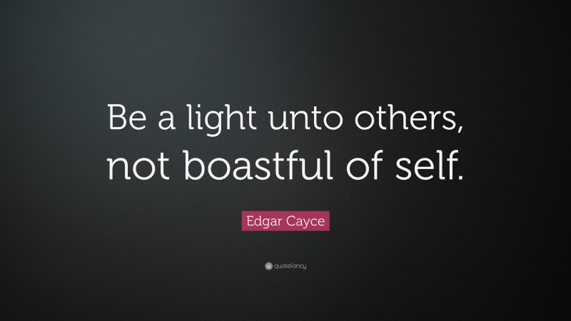 Edgar Cayce Quote: “Be a light unto others, not boastful of self.”