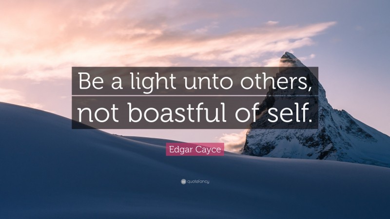 Edgar Cayce Quote: “Be a light unto others, not boastful of self.”