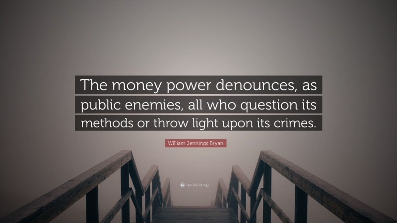William Jennings Bryan Quote: “The money power denounces, as public enemies, all who question its methods or throw light upon its crimes.”