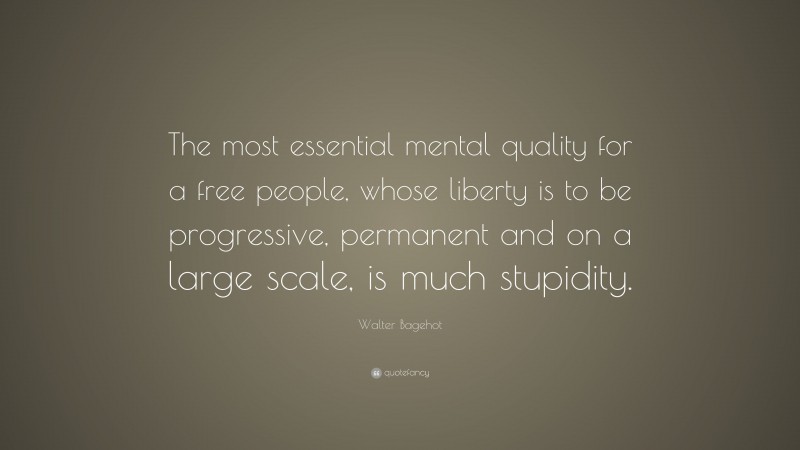 Walter Bagehot Quote: “The most essential mental quality for a free people, whose liberty is to be progressive, permanent and on a large scale, is much stupidity.”