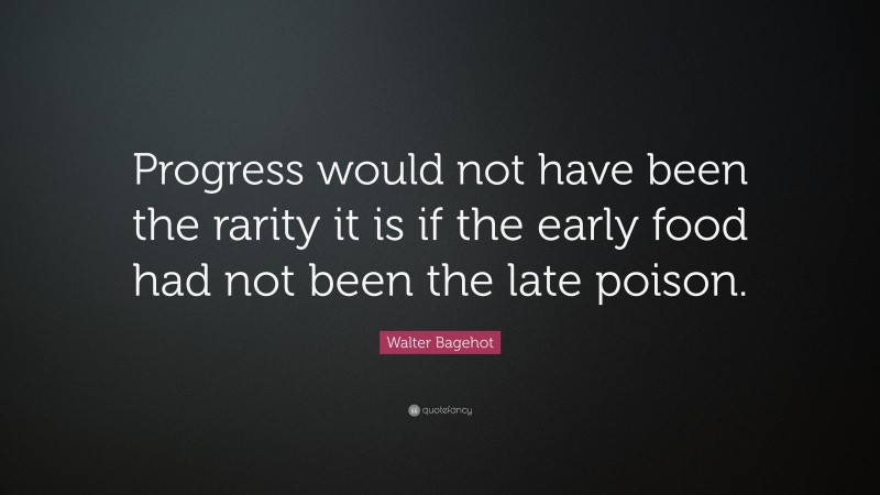 Walter Bagehot Quote: “Progress would not have been the rarity it is if the early food had not been the late poison.”