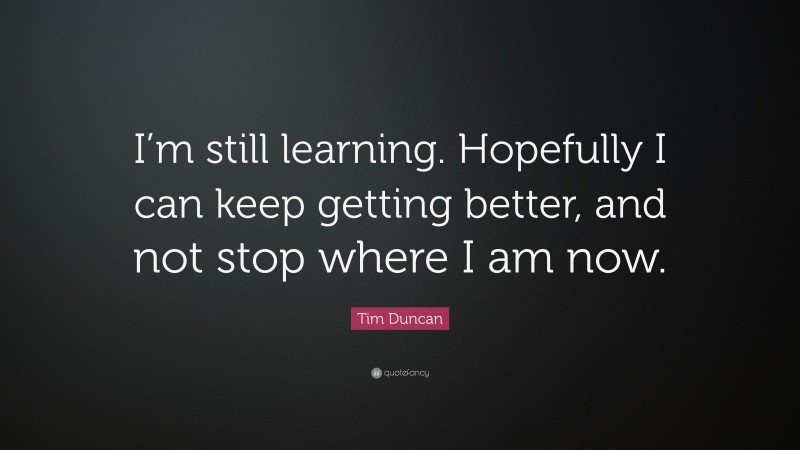 Tim Duncan Quote: “I’m still learning. Hopefully I can keep getting better, and not stop where I am now.”