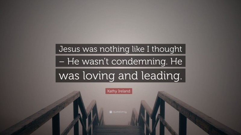 Kathy Ireland Quote: “Jesus was nothing like I thought – He wasn’t condemning. He was loving and leading.”