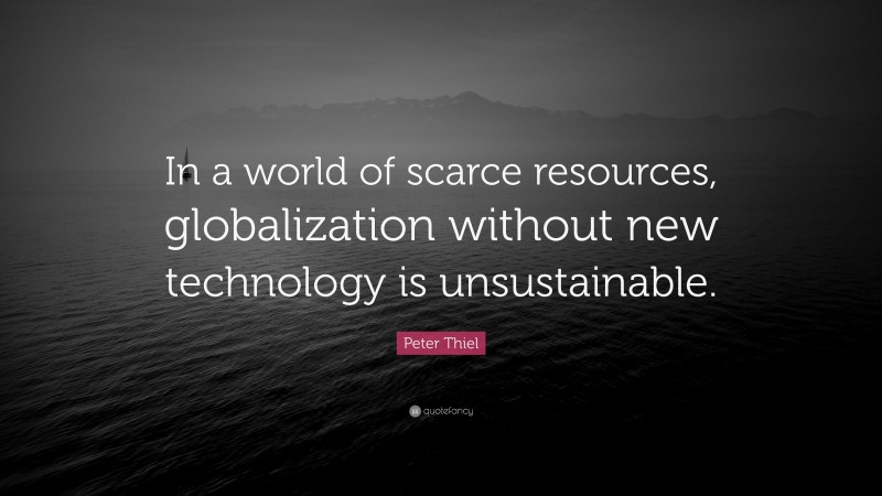 Peter Thiel Quote: “In a world of scarce resources, globalization without new technology is unsustainable.”