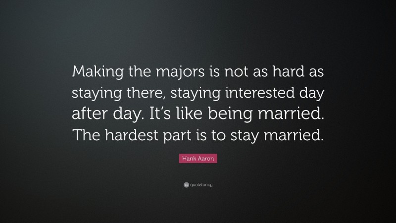 Hank Aaron Quote: “Making the majors is not as hard as staying there, staying interested day after day. It’s like being married. The hardest part is to stay married.”