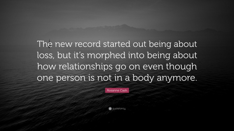 Rosanne Cash Quote: “The new record started out being about loss, but it’s morphed into being about how relationships go on even though one person is not in a body anymore.”