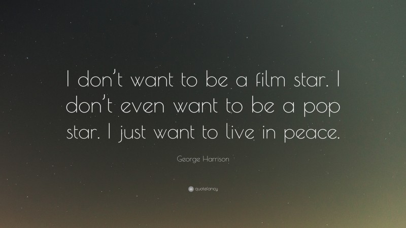 George Harrison Quote: “I don’t want to be a film star. I don’t even want to be a pop star. I just want to live in peace.”