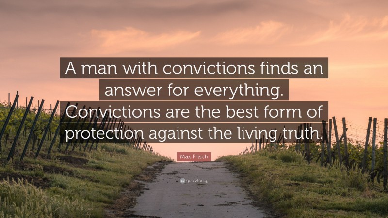 Max Frisch Quote: “A man with convictions finds an answer for everything. Convictions are the best form of protection against the living truth.”