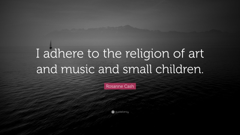 Rosanne Cash Quote: “I adhere to the religion of art and music and small children.”