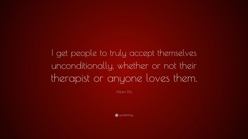 Albert Ellis Quote: “I get people to truly accept themselves unconditionally, whether or not their therapist or anyone loves them.”