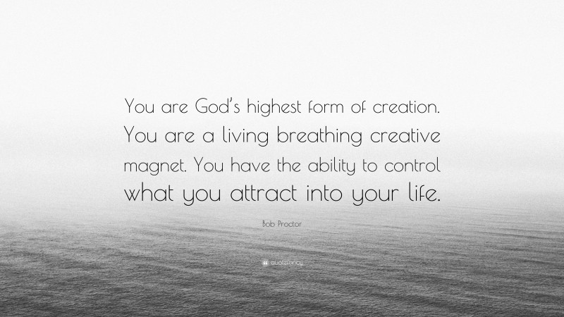 Bob Proctor Quote: “You are God’s highest form of creation. You are a living breathing creative magnet. You have the ability to control what you attract into your life.”