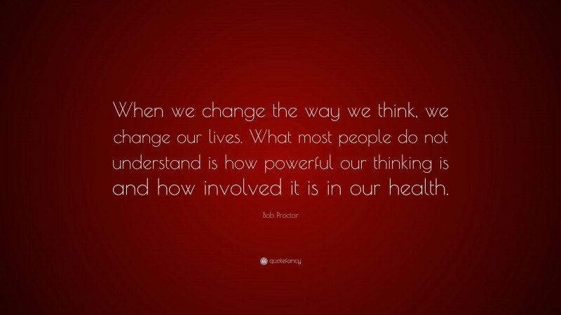 Bob Proctor Quote: “When we change the way we think, we change our lives. What most people do not understand is how powerful our thinking is and how involved it is in our health.”