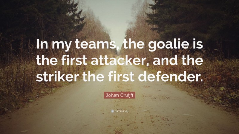 Johan Cruijff Quote: “In my teams, the goalie is the first attacker, and the striker the first defender.”