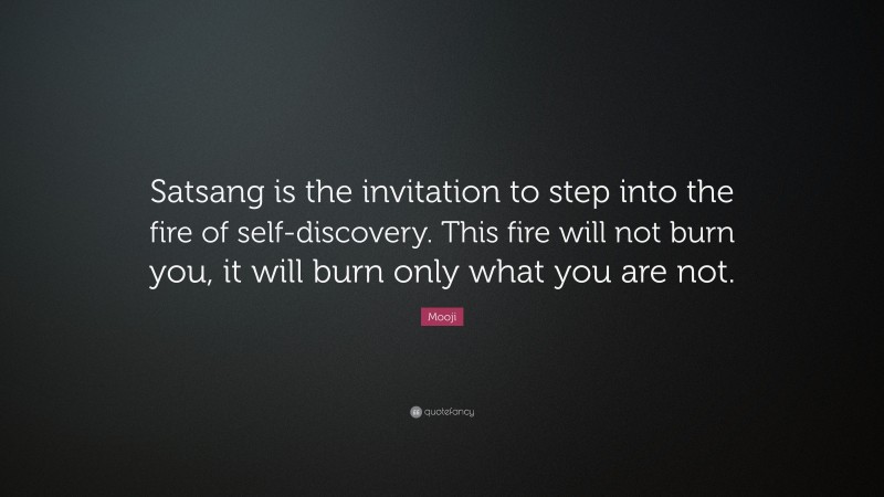 Mooji Quote: “Satsang is the invitation to step into the fire of self-discovery. This fire will not burn you, it will burn only what you are not.”